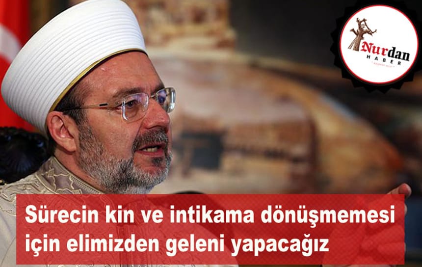 Diyanet İşleri Başkanı Görmez: Sürecin kin ve intikama dönüşmemesi için elimizden geleni yapacağız