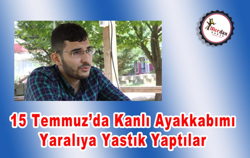 15 Temmuz’da kanlı ayakkabımı yaralıya yastık yaptılar