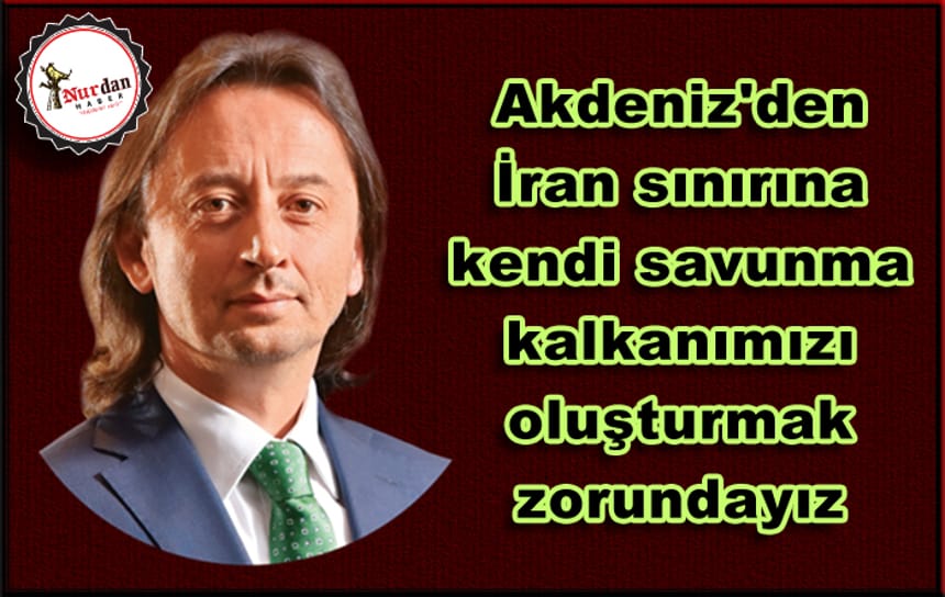 Akdeniz’den İran sınırına kadar kendi savunma kalkanımızı oluşturmak zorundayız