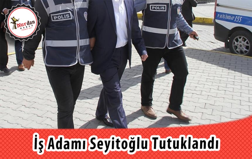 İş adamı Seyitoğlu tutuklandı
