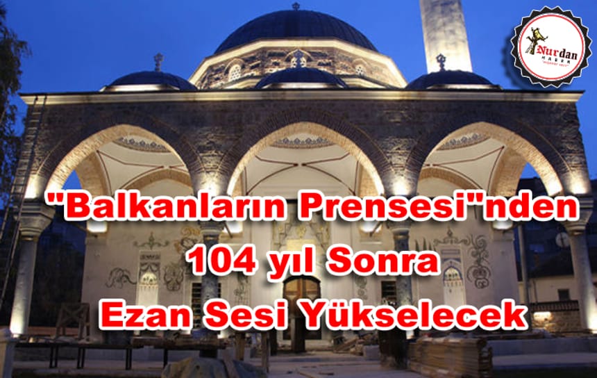 “Balkanların Prensesi”nden 104 yıl sonra ezan sesi yükselecek