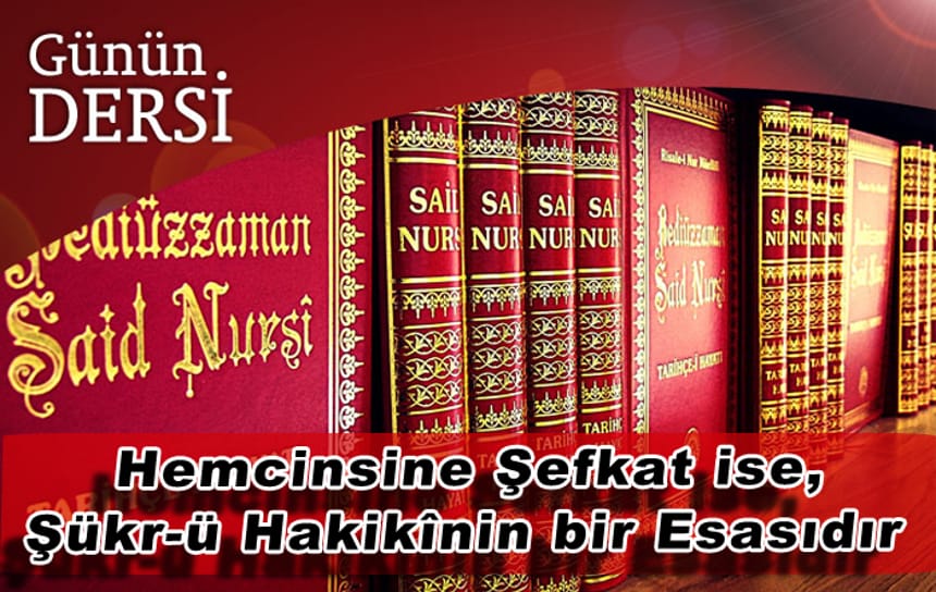 İnsaniyetteki Hemcinsine Şefkat ise, Şükr-ü Hakikînin bir Esasıdır