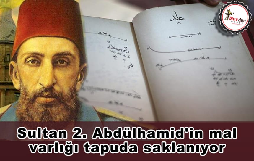 Sultan 2. Abdülhamid’in mal varlığı tapuda saklanıyor