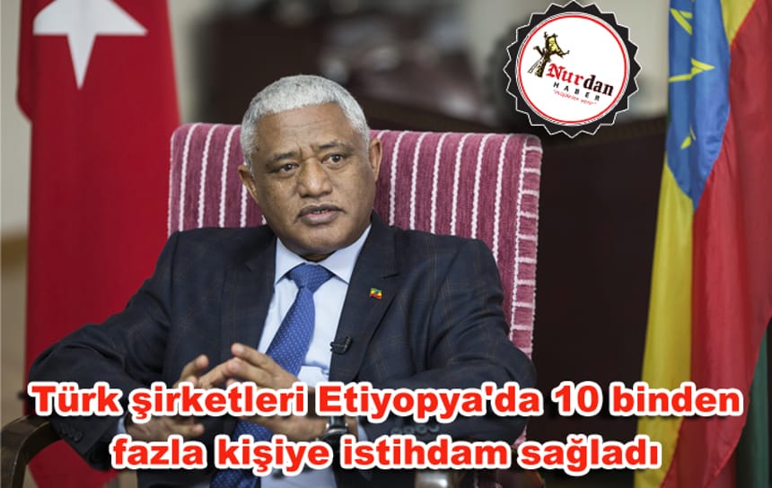 Türk şirketleri Etiyopya’da 10 binden fazla kişiye istihdam sağladı