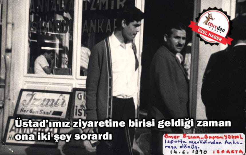 Üstad’ımız ziyaretine birisi geldiği zaman ona iki şey sorardı