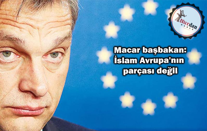 Macar başbakan: İslam Avrupa’nın parçası değil