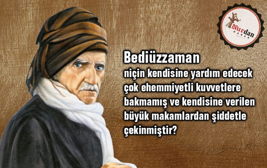 Bediüzzaman, niçin kendisine yardım edecek çok ehemmiyetli kuvvetlere bakmamış ve kendisine verilen büyük makamlardan şiddetle çekinmiştir?