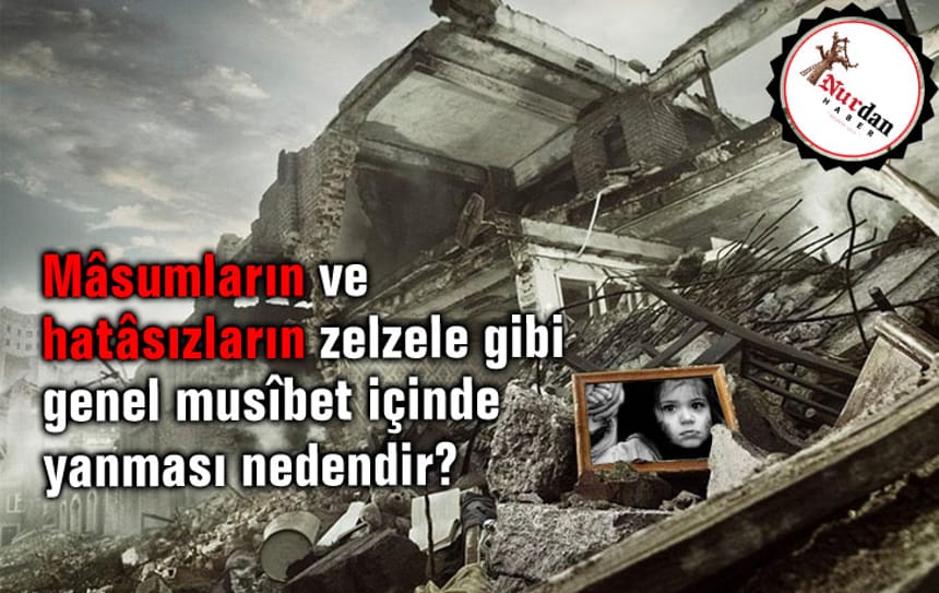 Mâsumların ve hatâsızların zelzele gibi genel musîbet içinde yanması nedendir?