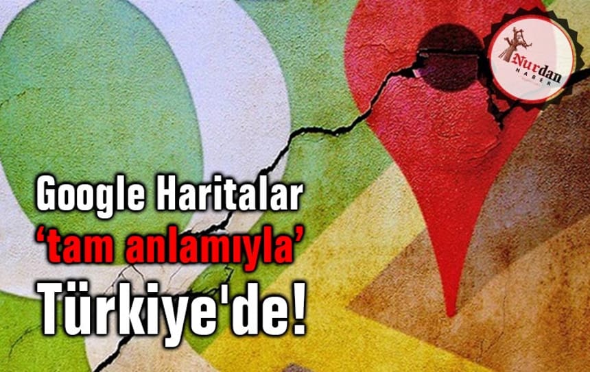 Google Haritalar ‘tam anlamıyla’ Türkiye’de!