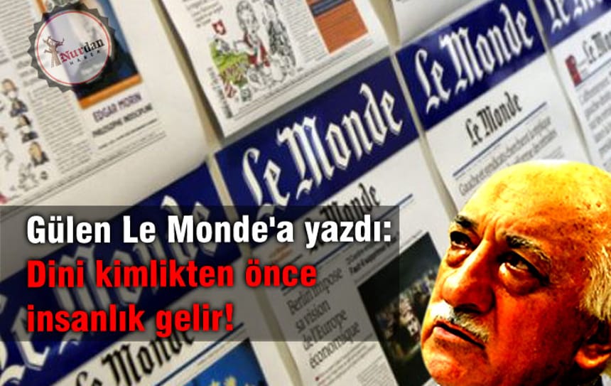 Gülen Le Monde’a yazdı: Dini kimlikten önce insanlık gelir!