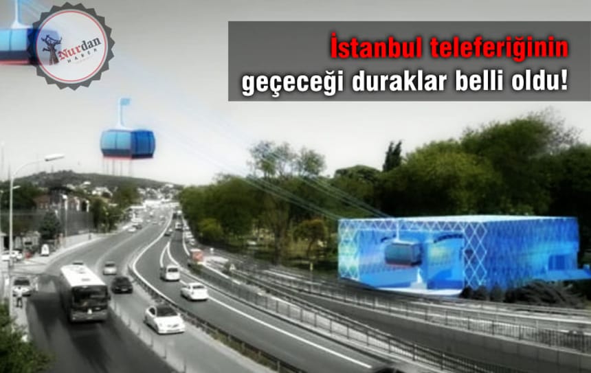 İstanbul teleferiğinin geçeceği duraklar belli oldu!