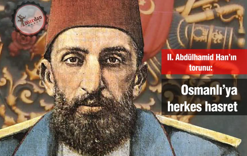 II. Abdülhamid Han’ın torunu: Osmanlı’ya herkes hasret