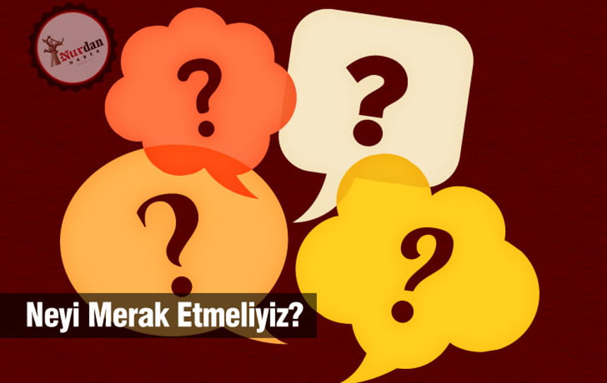 Neyi Merak Etmeliyiz? (Risale-i Nur’dan)