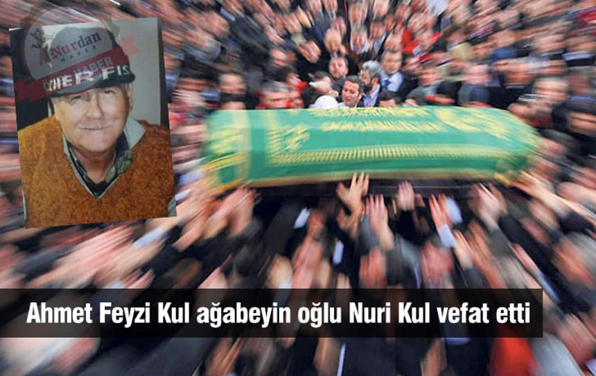 Ahmet Feyzi Kul ağabeyin oğlu Nuri Kul vefat etti