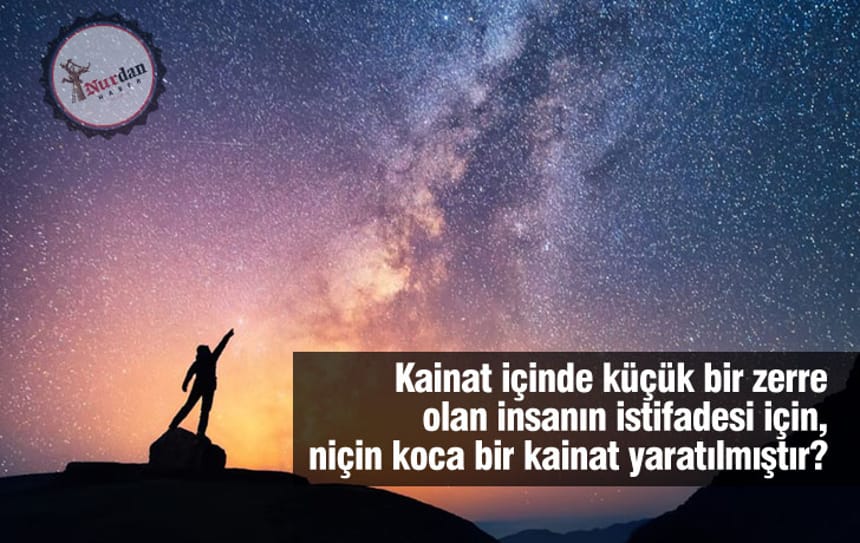 Kainat içinde küçük bir zerre olan insanın istifadesi için, niçin koca bir kainat yaratılmıştır?