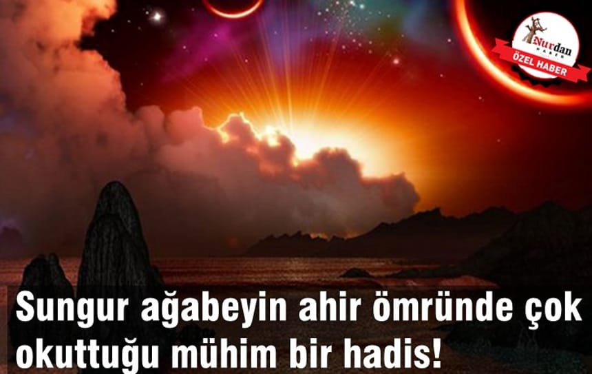 Sungur ağabeyin ahir ömründe çok okuttuğu mühim bir hadis!