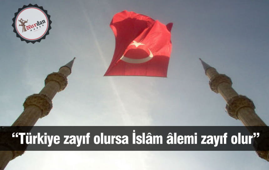 “Türkiye zayıf olursa İslâm âlemi zayıf olur”