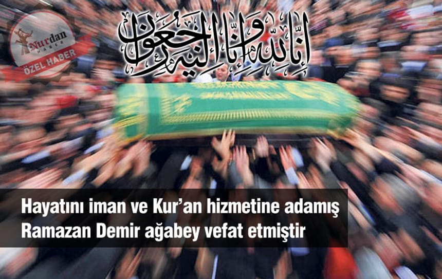 Hayatını iman ve Kur’an hizmetine adamış Ramazan Demir ağabey vefat etmiştir