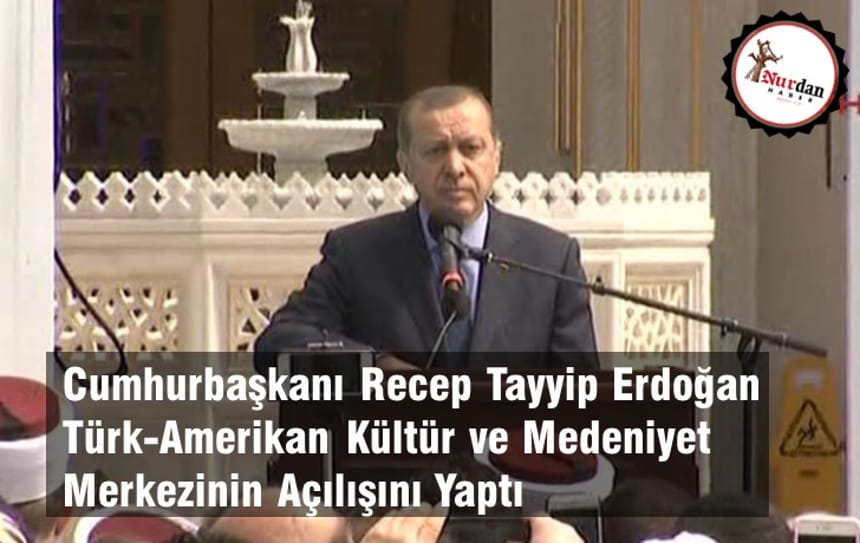 Cumhurbaşkanı Recep Tayyip Erdoğan Türk-Amerikan Kültür ve Medeniyet Merkezinin Açılışını Yaptı
