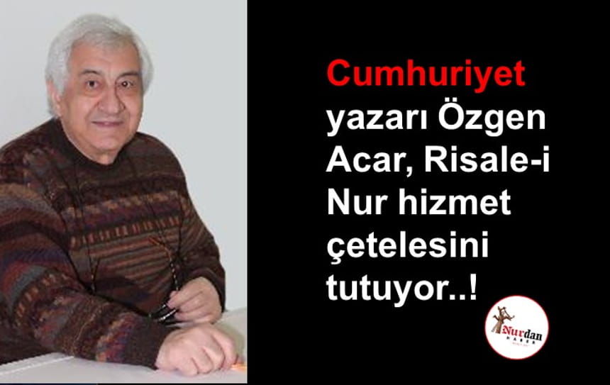 Cumhuriyet yazarı Özgen Acar, Risale-i Nur hizmet çetelesini tutuyor