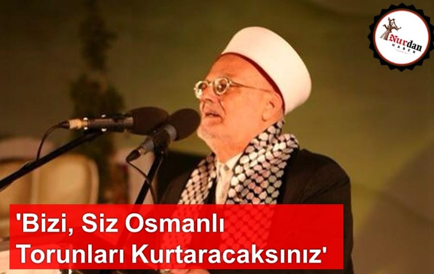 ‘Bizi Siz Osmanlı Torunları Kurtaracaksınız’