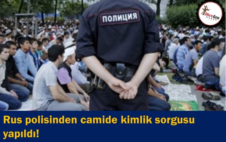 Rus polisinden camide kimlik sorgusu yapıldı!