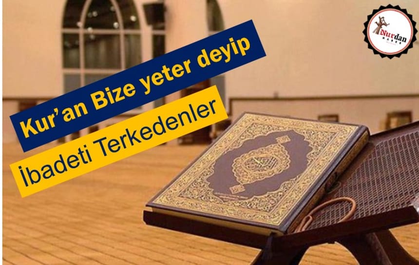 Kur’ân Bize Yeter Deyip İbadeti Terkedenler