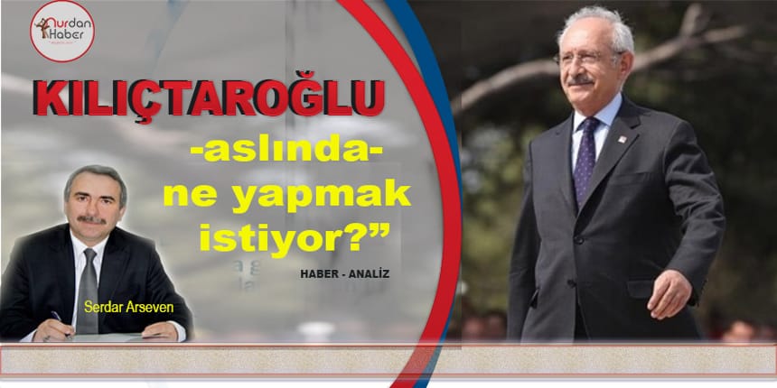 “Kılıçdaroğlu” -aslında- ne yapmak istiyor?”