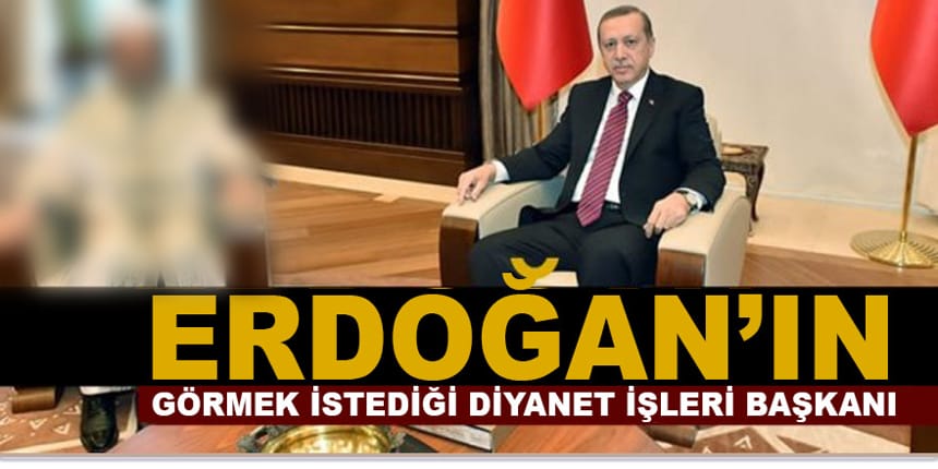 Erdoğan, nasıl bir “Diyanet Reisi” istiyor!