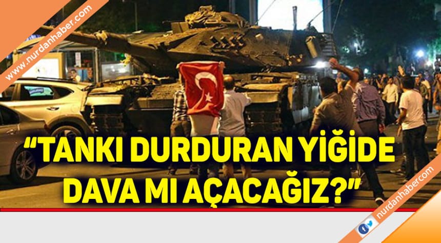 Bülent Turan: Tankı durduran yiğide dava mı açacağız?