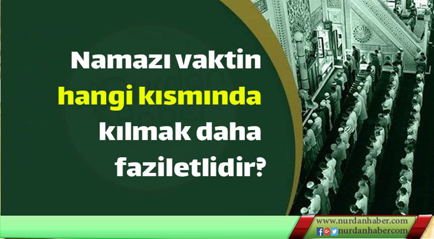 Namazı vaktin hangi kısmında kılmak daha faziletlidir?