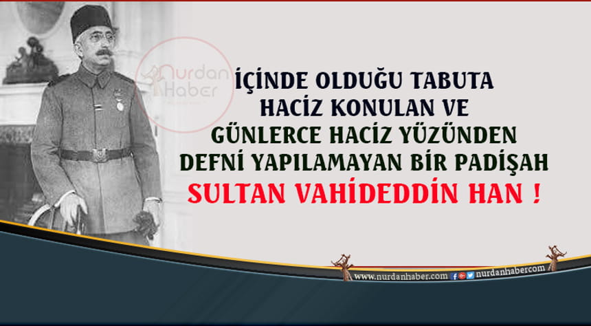 Tabutuna haciz gelen bir Sultan; Vahideddin Han…