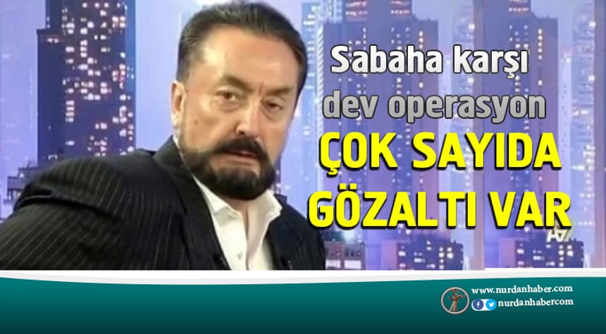 Adnan Oktar ve örgütüne dev operasyon…