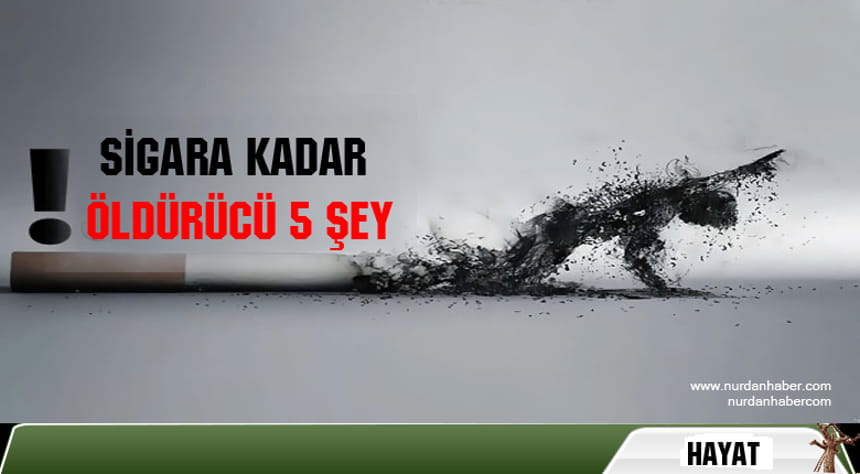 Sigara kadar öldürücü 5 şey