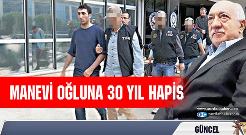 Gülen’in manevi oğluna 30 yıl hapis!