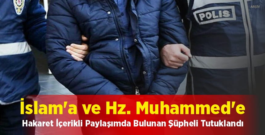 İslam’a ve Hz. Muhammed’e Hakaret İçerikli Paylaşımda Bulunan Şüpheli Tutuklandı