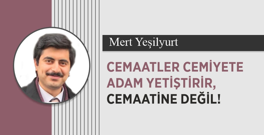 Cemaatler cemiyete adam yetiştirir, cemaatine değil!