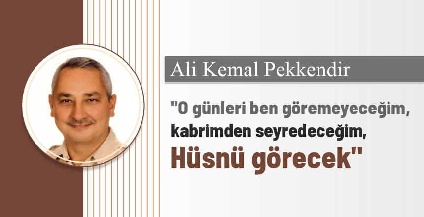 O günleri ben göremeyeceğim, kabrimden seyredeceğim, Hüsnü görecek