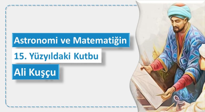 Astronomi ve Matematiğin 15. Yüzyıldaki Kutbu: Ali Kuşçu