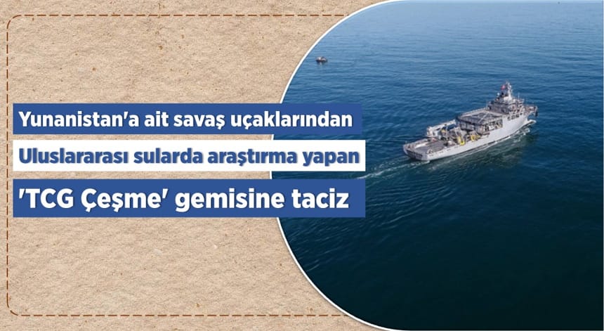 Yunanistan’a ait savaş uçaklarından uluslararası sularda araştırma yapan ‘TCG Çeşme’ gemisine taciz