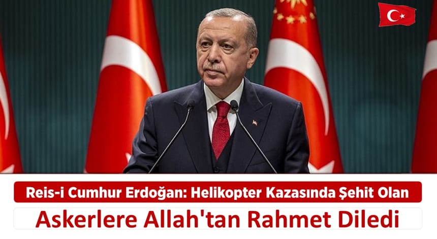Reis-i Cumhur Erdoğan Helikopter Kazasında Şehit Olan Askerlere Allah’tan Rahmet Diledi